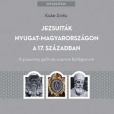 Jezsuiták Nyugat-Magyarországon a 17. században - A pozsonyi, győri és soproni kollégiumok - Kádár Zsófia