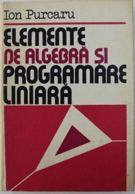 Ion Purcaru - Elemente de Algbra si Programare Liniara foto