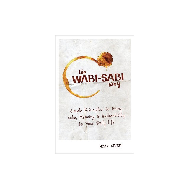 The Wabi-Sabi Way: Simple Principles to Bring Calm, Meaning &amp; Authenticity to Your Daily Life
