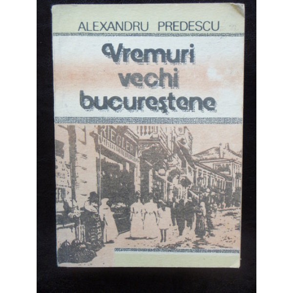 VREMURI VECHI BUCURESTENE - ALEXANDRU PREDESCU