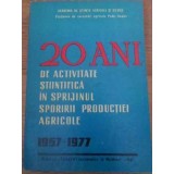 20 ANI DE ACTIVITATE STIINTIFICA IN SPRIJINUL SPORULUI PRODUCTIEI AGRICOLE 1957-1977-COLECTIV-228845
