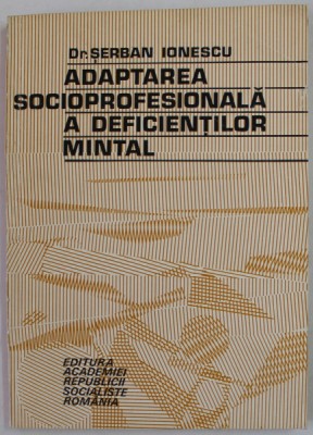 ADAPTAREA SOCIOPROFESIONALA A DEFICIENTILOR MINTAL de Dr. SERBAN IONESCU , 1975 foto