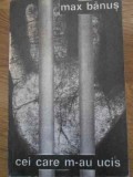 Cei Care M-au Ucis - Max Banus, Editura Tinerama 1991, Carte Istorie, Limba Romana, 212 Pagini