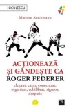 Actioneaza si gandeste ca Roger Federer - Mathieu Aeschmann, Niculescu