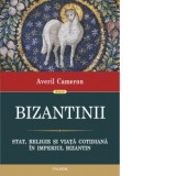 Bizantinii. Stat, religie si viata cotidiana in Imperiul Bizantin - Iulian Moga, Averil Cameron, Sebastian-Laurentiu Nazaru