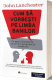 Cum să vorbești pe limba banilor: Ce spun finanțiștii și ce vor să spună &icirc;n realitate - Paperback brosat - John Lanchester - Act și Politon