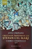 Liviu Cimpeanu - Cruciada impotriva lui Stefan cel Mare. Codrii Cosminului 1497