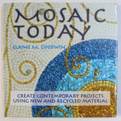 MOSAIC TODAY - CREWATE CONTEMPORARY PROJECTS USING NEW AND RECYCLED MATERIAL by ELAINE M . GOODWIN , 2008 foto