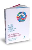 Cum iti vei masura viata? - Clayton M. Christensen