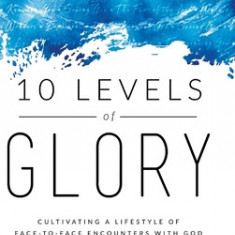 10 Levels of Glory: Cultivating a Lifestyle of Face-to-Face Encounters with God