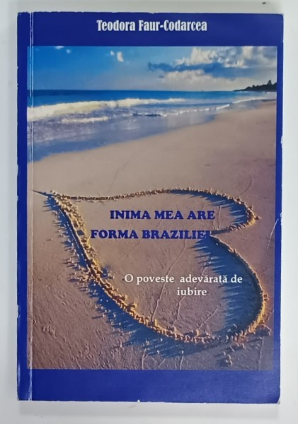 INIMA MEA ARE FORMA BRAZILIEI , O POVESTE ADEVARATA DE IUBIRE de TEODORA FAUR - CODARCEA , 2009