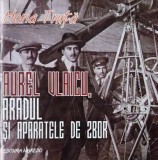 Aurel Vlaicu. Aradul si aparatele de zbor - Horia Truta