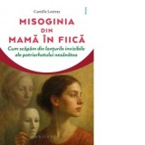 Misoginia transmisa din mama in fiica. Cum scapam din lanturile invizibile ale patriarhatului nesanatos - Camille Lextray