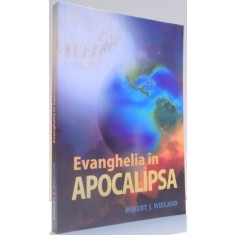 EVANGHELIA IN APOCALIPSA de ROBERT J. WIELAND , 2010 * PREZINTA SUBLINIERI CU PIXUL