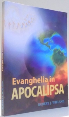EVANGHELIA IN APOCALIPSA de ROBERT J. WIELAND , 2010 * PREZINTA SUBLINIERI CU PIXUL foto