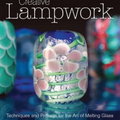 Creative Lampwork: Techniques and Projects for the Art of Melting Glass