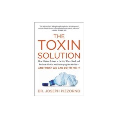 The Toxin Solution: How Hidden Poisons in the Air, Water, Food, and Products We Use Are Destroying Our Health--And What We Can Do to Fix I