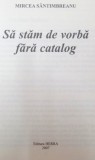 SA STAM DE VORBA FARA CATALOG de MIRCEA SANTIMBREANU , 2007