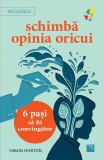 Schimba Opinia Oricui. 6 Pasi Sa Fii Convingator, Simon Horton - Editura Niculescu