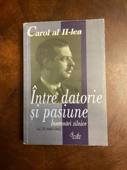 CAROL AL II-LEA - Intre Datorie si Pasiune. Vol. IV (1943-1945) - Bucuresti 2000