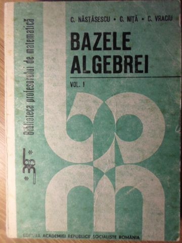 BAZELE ALGEBREI VOL.1-C. NASTASESCU, C. NITA, C. VRACIU