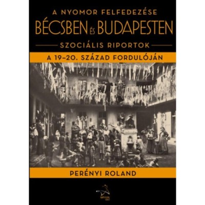 A nyomor felfedez&amp;eacute;se B&amp;eacute;csben &amp;eacute;s Budapesten - Szoci&amp;aacute;lis riportok a 19-20. sz&amp;aacute;zad fordul&amp;oacute;j&amp;aacute;n - Per&amp;eacute;nyi Roland foto