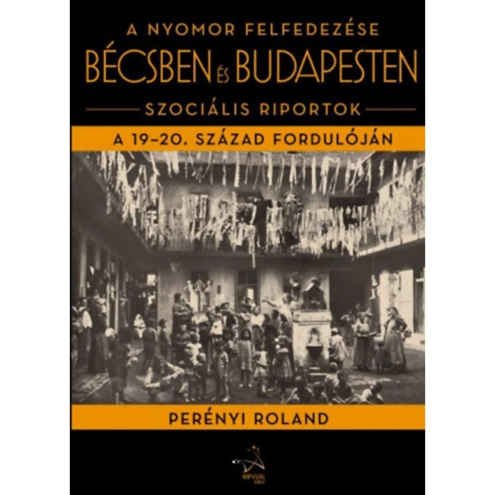 A nyomor felfedez&eacute;se B&eacute;csben &eacute;s Budapesten - Szoci&aacute;lis riportok a 19-20. sz&aacute;zad fordul&oacute;j&aacute;n - Per&eacute;nyi Roland