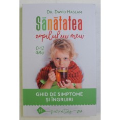 SANATATEA COPILULUI MEU , GHID DE SIMPTOME SI INGRIJIRI , 0 - 12 ANI de DAVID HASLAM , 2019