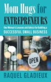 Mom Hugs for Entrepreneurs: One Woman&#039;s Lessons and Advice for Building a Successful Small Business