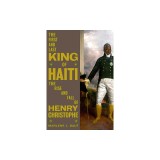 The First and Last King of Haiti: The Rise and Fall of Henry Christophe
