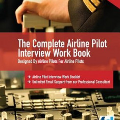 The Complete Airline Pilot Interview Work Book: An Essential Tool for All Airline Pilots Attending an Interview