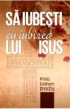 Sa iubesti cu iubirea lui Isus - Philip Graham Ryken