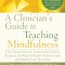 A Clinician&#039;s Guide to Teaching Mindfulness: The Comprehensive Session-By-Session Program for Mental Health Professionals and Health Care Providers