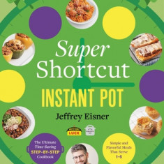 Super Shortcut Instant Pot: The Ultimate Time-Saving Step-By-Step Cookbook