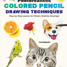 Photorealistic Colored Pencil Drawing Techniques: Step-By-Step Lessons for Vibrant, Realistic Drawings! (with Over 700 Illustrations)