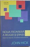 NOUA FRONTIERA A RELIGIEI SI STIINTEI. EXPERIENTA RELIGIOASA, NEUROSTIINTA SI TRANSCENDENTUL-JOHN HICK-237386