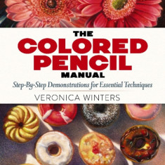 The Colored Pencil Manual: Step-By-Step Demonstrations for Essential Techniques