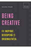 Being Creative. Fii inspirat. Descopera-ti originalitatea - Michael Atavar
