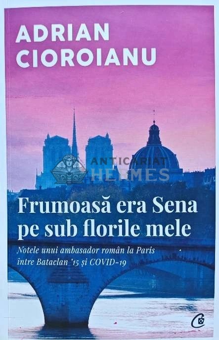 Frumoasa era Sena pe sub florile mele. Notele unui ambasador roman la Paris intre Bataclan 15 si COVID-19 - 2023 - Adrian Cioroianu (K240)
