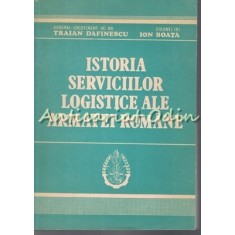 Istoria Serviciilor Logistice Ale Armatei Romane - Traian Dafinescu, Ion Boata