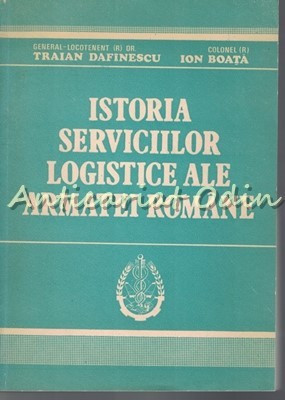 Istoria Serviciilor Logistice Ale Armatei Romane - Traian Dafinescu, Ion Boata foto