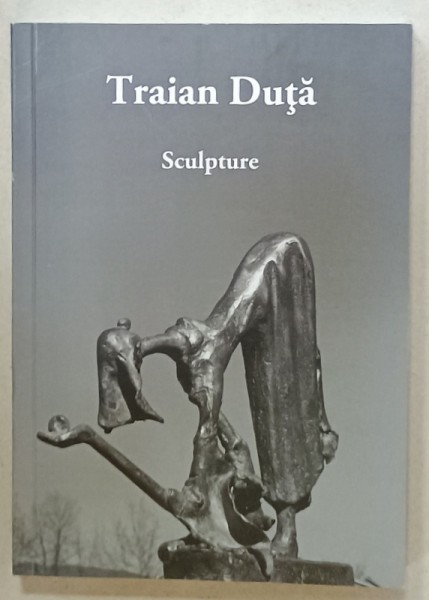 TRAIAN DUTA , SCULPTURE , ALBUM DE ARTA CU TEXT IN LIMBA ENGLEZA , ANII &#039; 2000