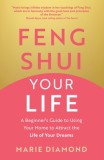 Feng Shui Your Life: A Beginner&#039;s Guide to Using Your Home to Attract the Life of Your Dreams