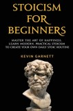 Stoicism For Beginners Master the Art of Happiness. Learn Modern, Practical Stoicism to Create Your Own Daily Stoic Routine