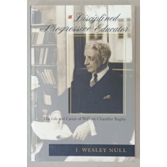 A DISCIPLINED PROGRESSIVE EDUCATOR , THE LIFE AND CAREER OF WILLIAM CHANDLER BAGLEY by J. WESLEY NULL , 2003