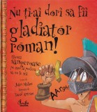 John Malam - Nu ti-ai dori sa fii gladiator roman! Chestii sangeroase pe care