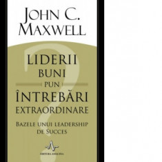 Liderii buni pun intrebari extraordinare. Bazele unui leadership de succes - John C. Maxwell