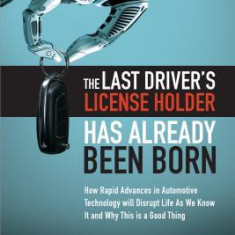 The Last Driver's License Holder Has Already Been Born: How Rapid Advances in Automotive Technology Will Disrupt Life as We Know It and Why This Is a