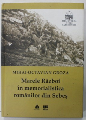MARELE RAZBOI IN MEMORIALISTICA ROMANILOR DIN SEBES de MIHAI - OCTAVIAN GROZA , 2018 , PREZINTA PETE PE BLOCUL DE FILE foto
