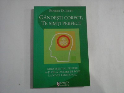 GANDESTI CORECT, TE SIMTI PERFECT: ghid esential pentru ati crea o stare de bine la nivel emotional - Robert D. ISETT foto
